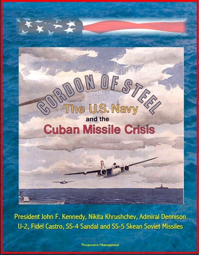  Cordon of Steel: The U.S. Navy and the Cuban Missile Crisis - President John F. Kennedy, Nikita Khrushchev, Admiral Dennison, U-2, Fidel Castro, SS-4 Sandal and SS-5 Skean Soviet Missiles(Kobo/電子書)