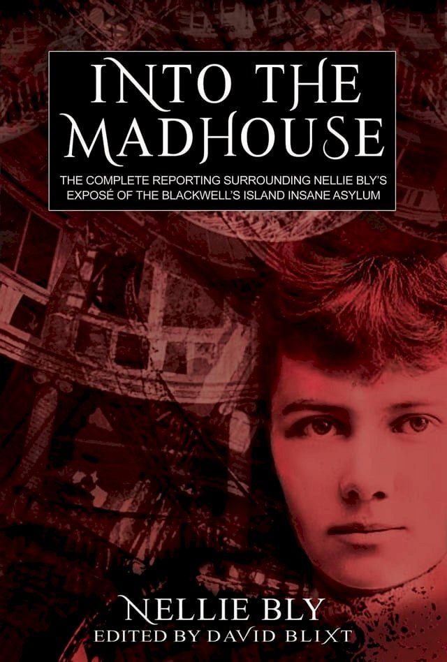  Into The Madhouse: The Complete Reporting Surrounding Nellie Bly's Expose of the Blackwell's Island Insane Asylum(Kobo/電子書)