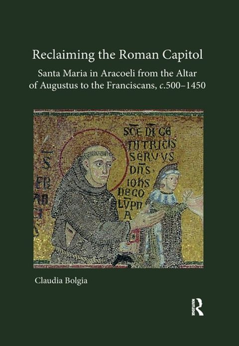 Reclaiming the Roman Capitol: Santa Maria in Aracoeli from the Altar of Augustus to the Franciscans, c. 500–1450(Kobo/電子書)