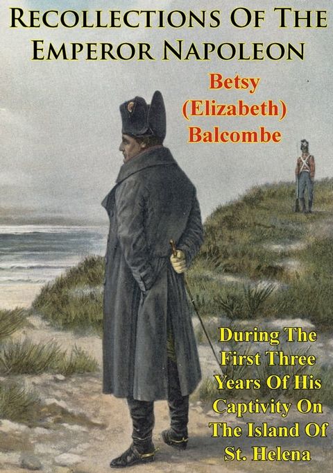 Recollections Of The Emperor Napoleon, During The First Three Years Of His Captivity On The Island Of St. Helena(Kobo/電子書)