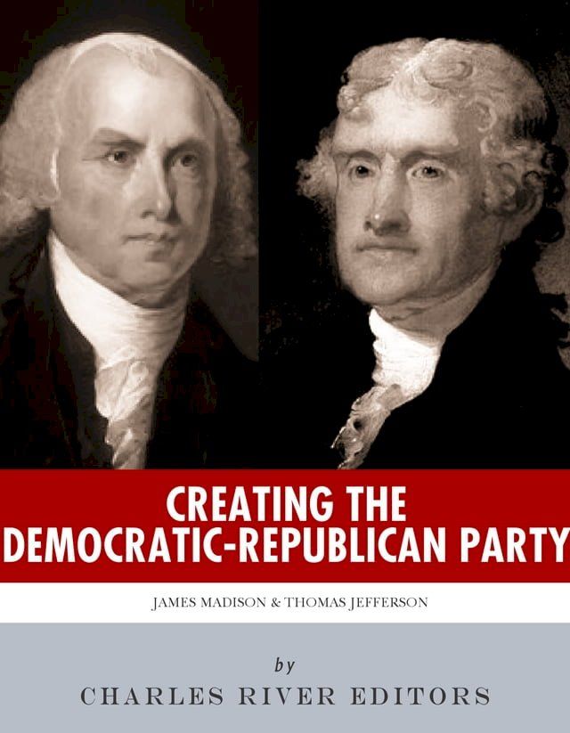  Creating the Democratic-Republican Party: The Lives and Legacies of Thomas Jefferson and James Madison(Kobo/電子書)