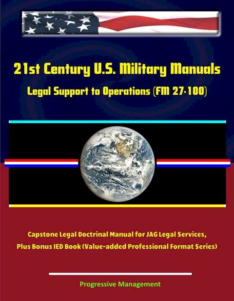 21st Century U.S. Military Manuals: Legal Support to Operations (FM 27-100) Capstone Legal Doctrinal Manual for JAG Legal Services, Plus Bonus IED Book (Value-added Professional Format Series)(Kobo/電子書)