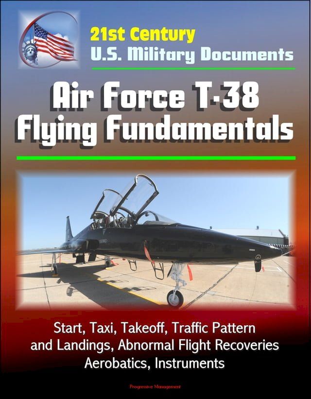  21st Century U.S. Military Documents: Air Force T-38 Flying Fundamentals - Start, Taxi, Takeoff, Traffic Pattern and Landings, Abnormal Flight Recoveries, Aerobatics, Instruments(Kobo/電子書)