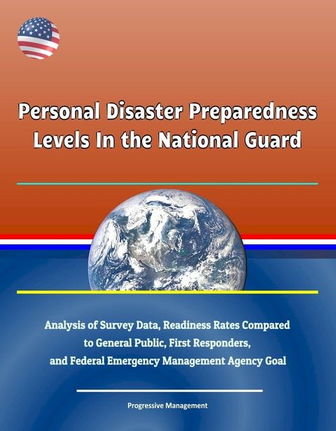 Personal Disaster Preparedness Levels In the National Guard: Analysis of Survey Data, Readiness Rates Compared to General Public, First Responders, and Federal Emergency Management Agency Goal(Kobo/電子書)