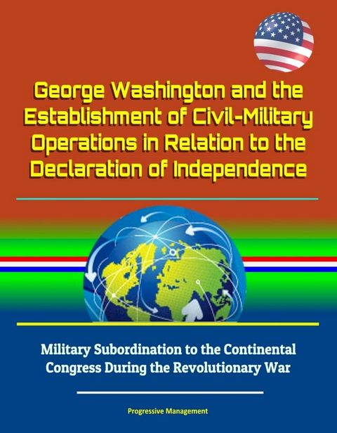 George Washington and the Establishment of Civil-Military Operations in Relation to the Declaration of Independence: Military Subordination to the Continental Congress During the Revolutionary War(Kobo/電子書)