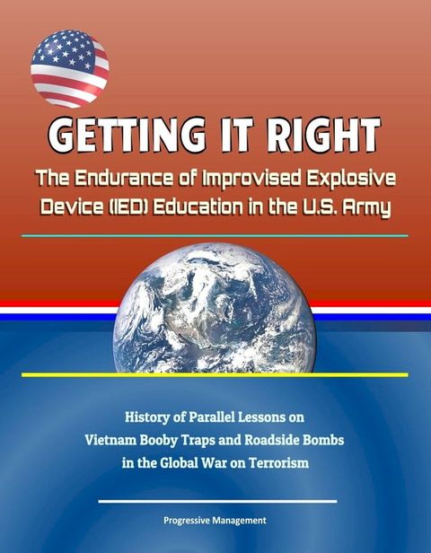 Getting it Right: The Endurance of Improvised Explosive Device (IED) Education in the U.S. Army - History of Parallel Lessons on Vietnam Booby Traps and Roadside Bombs in the Global War on Terrorism(Kobo/電子書)