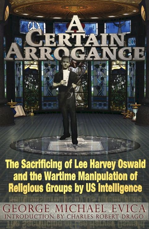 A Certain Arrogance: The Sacrificing of Lee Harvey Oswald and the Wartime Manipulation of Religious Groups by U.S. Intelligence(Kobo/電子書)