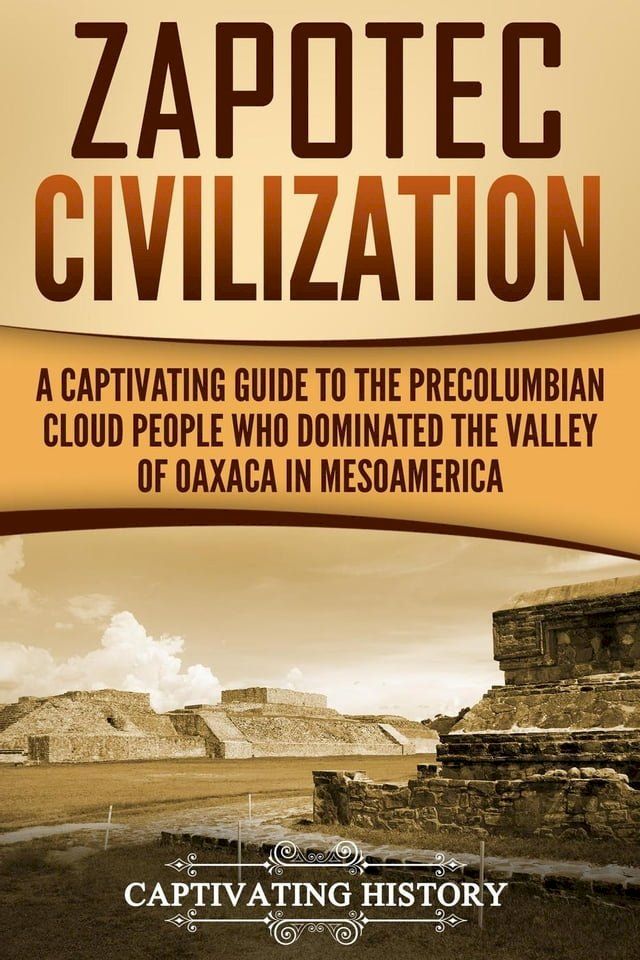  Zapotec Civilization: A Captivating Guide to the Pre-Columbian Cloud People Who Dominated the Valley of Oaxaca in Mesoamerica(Kobo/電子書)