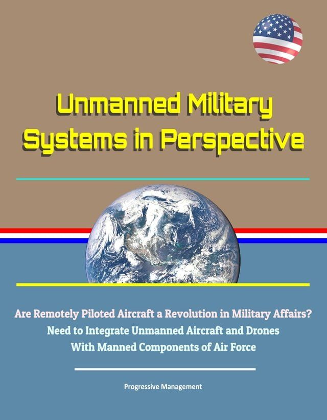  Unmanned Military Systems in Perspective: Are Remotely Piloted Aircraft a Revolution in Military Affairs? Need to Integrate Unmanned Aircraft and Drones With Manned Components of Air Force(Kobo/電子書)