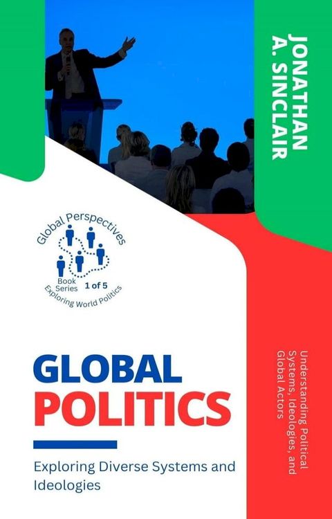 Global Politics: Exploring Diverse Systems and Ideologies: Understanding Political Systems, Ideologies, and Global Actors(Kobo/電子書)