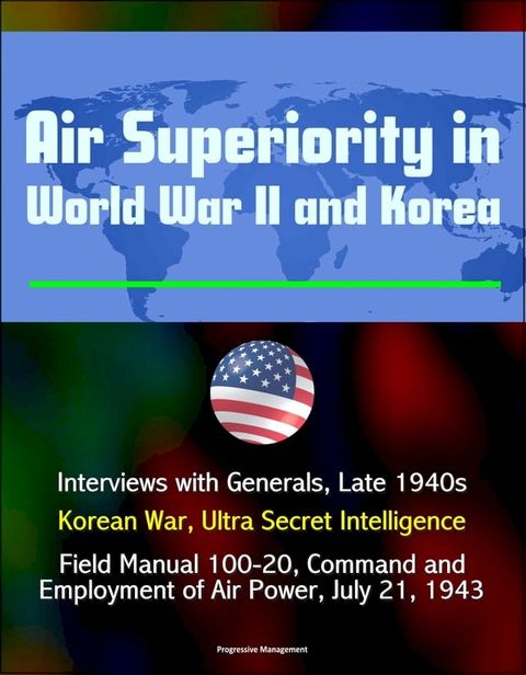 Air Superiority in World War II and Korea: Interviews with Generals, Late 1940s, Korean War, Ultra Secret Intelligence, Field Manual 100-20, Command and Employment of Air Power, July 21, 1943(Kobo/電子書)