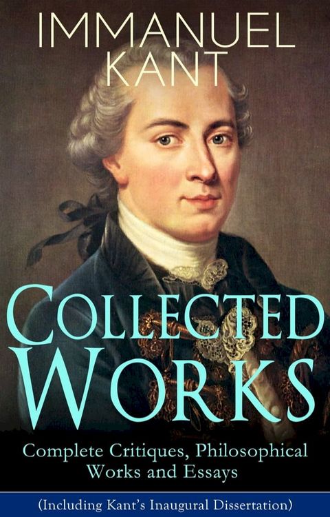 Collected Works of Immanuel Kant: Complete Critiques, Philosophical Works and Essays (Including Kant's Inaugural Dissertation)(Kobo/電子書)