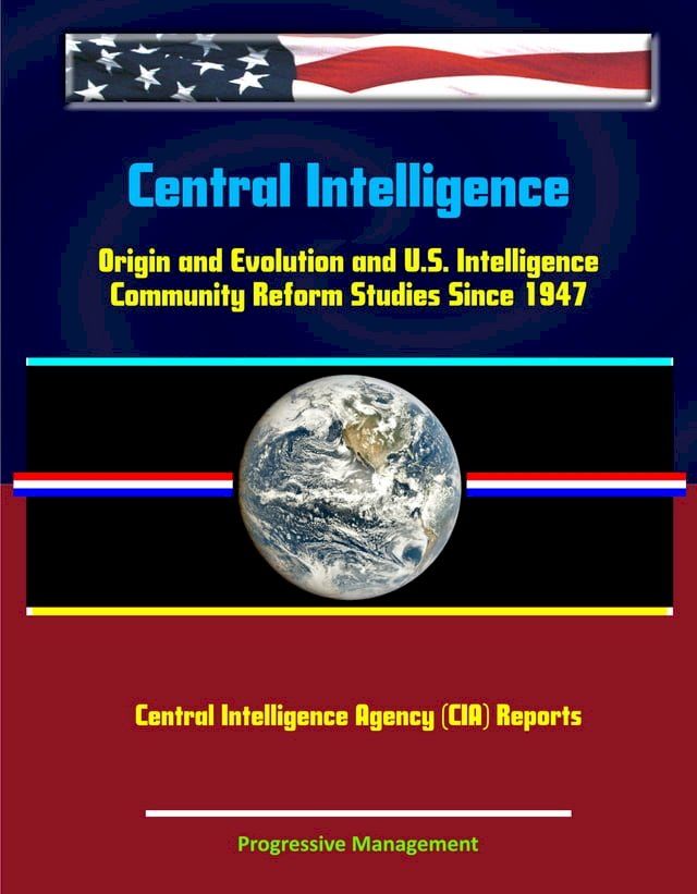  Central Intelligence: Origin and Evolution and U.S. Intelligence Community Reform Studies Since 1947 - Central Intelligence Agency (CIA) Reports(Kobo/電子書)