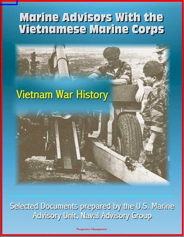  Marine Advisors With the Vietnamese Marine Corps: Selected Documents prepared by the U.S. Marine Advisory Unit, Naval Advisory Group, Vietnam War History(Kobo/電子書)