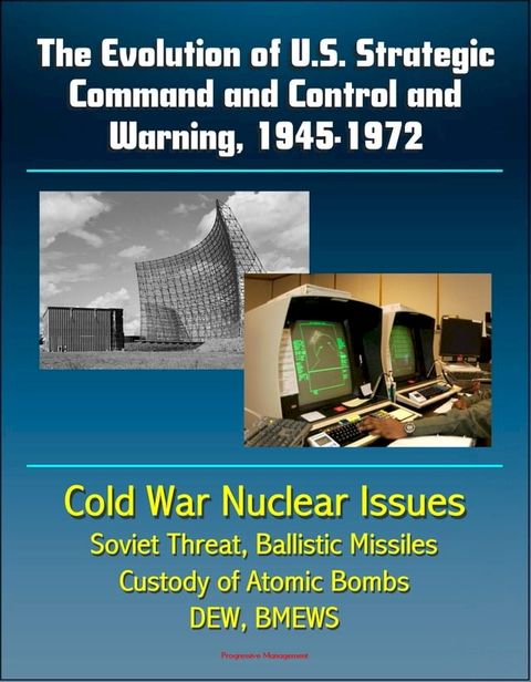 The Evolution of U.S. Strategic Command and Control and Warning, 1945-1972: Cold War Nuclear Issues, Soviet Threat, Ballistic Missiles, Custody of Atomic Bombs, Command Posts, DEW, BMEWS(Kobo/電子書)