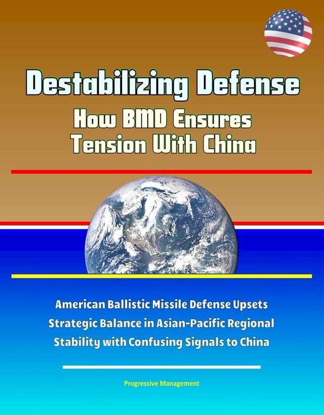  Destabilizing Defense: How BMD Ensures Tension With China - American Ballistic Missile Defense Upsets Strategic Balance in Asian-Pacific Regional Stability with Confusing Signals to China(Kobo/電子書)