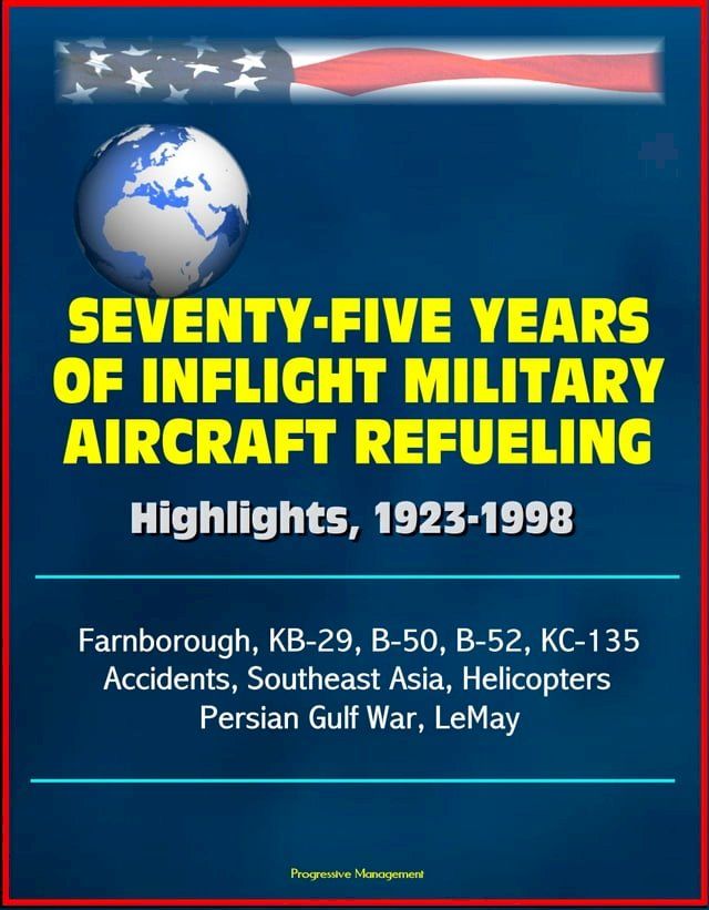  Seventy-Five Years of Inflight Military Aircraft Refueling: Highlights, 1923-1998 - Farnborough, KB-29, B-50, B-52, KC-135, Accidents, Southeast Asia, Helicopters, Persian Gulf War, LeMay(Kobo/電子書)