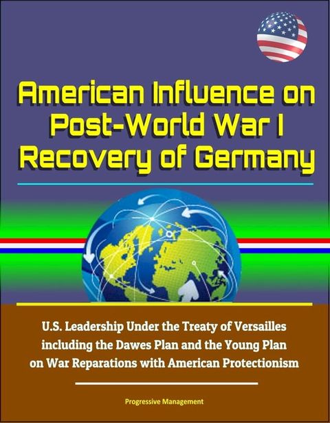 American Influence on Post-World War I Recovery of Germany: U.S. Leadership Under the Treaty of Versailles including the Dawes Plan and the Young Plan on War Reparations with American Protectionism(Kobo/電子書)