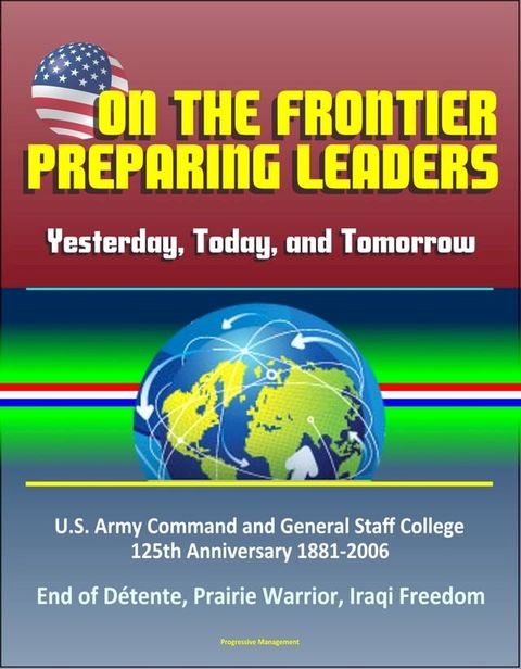 On the Frontier: Preparing Leaders: Yesterday, Today, and Tomorrow: U.S. Army Command and General Staff College 125th Anniversary 1881-2006 - End of Détente, Prairie Warrior, Iraqi Freedom(Kobo/電子書)