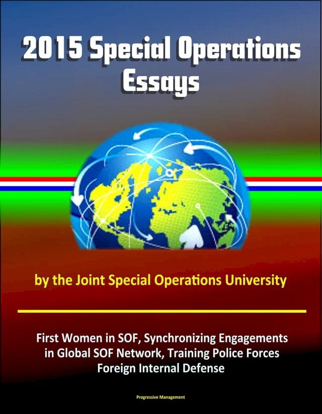  2015 Special Operations Essays by the Joint Special Operations University: First Women in SOF, Synchronizing Engagements in Global SOF Network, Training Police Forces, Foreign Internal Defense(Kobo/電子書)