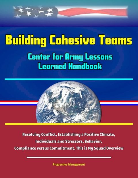 Building Cohesive Teams: Center for Army Lessons Learned Handbook - Resolving Conflict, Establishing a Positive Climate, Individuals and Stressors, Behavior, Compliance versus Commitment, This is My Squad Overview(Kobo/電子書)