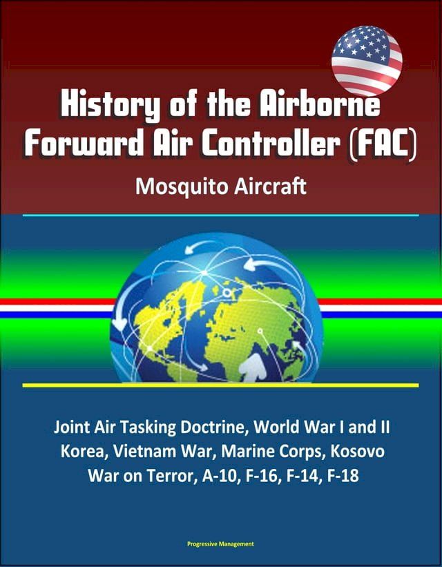  History of the Airborne Forward Air Controller (FAC), Mosquito Aircraft, Joint Air Tasking Doctrine, World War I and II, Korea, Vietnam War, Marine Corps, Kosovo, War on Terror, A-10, F-16, F-14, F-18(Kobo/電子書)