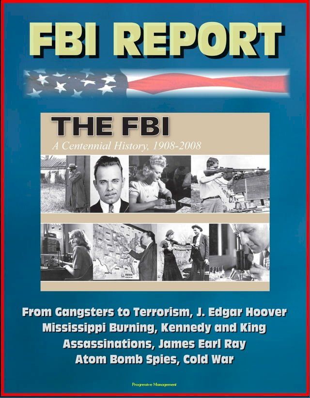  FBI Report: The FBI - A Centennial History, 1908-2008, From Gangsters to Terrorism, J. Edgar Hoover, Mississippi Burning, Kennedy and King Assassinations, James Earl Ray, Atom Bomb Spies, Cold War(Kobo/電子書)