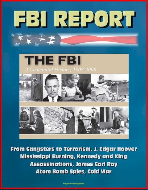 FBI Report: The FBI - A Centennial History, 1908-2008, From Gangsters to Terrorism, J. Edgar Hoover, Mississippi Burning, Kennedy and King Assassinations, James Earl Ray, Atom Bomb Spies, Cold War(Kobo/電子書)