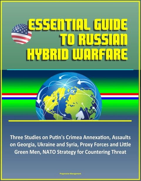 Essential Guide to Russian Hybrid Warfare: Three Studies on Putin's Crimea Annexation, Assaults on Georgia, Ukraine and Syria, Proxy Forces and Little Green Men, NATO Strategy for Countering Threat(Kobo/電子書)