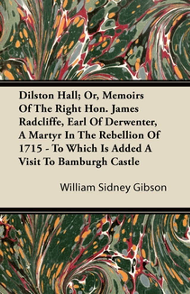  Dilston Hall; Or, Memoirs Of The Right Hon. James Radcliffe, Earl Of Derwenter, A Martyr In The Rebellion Of 1715 - To Which Is Added A Visit To Bamburgh Castle(Kobo/電子書)