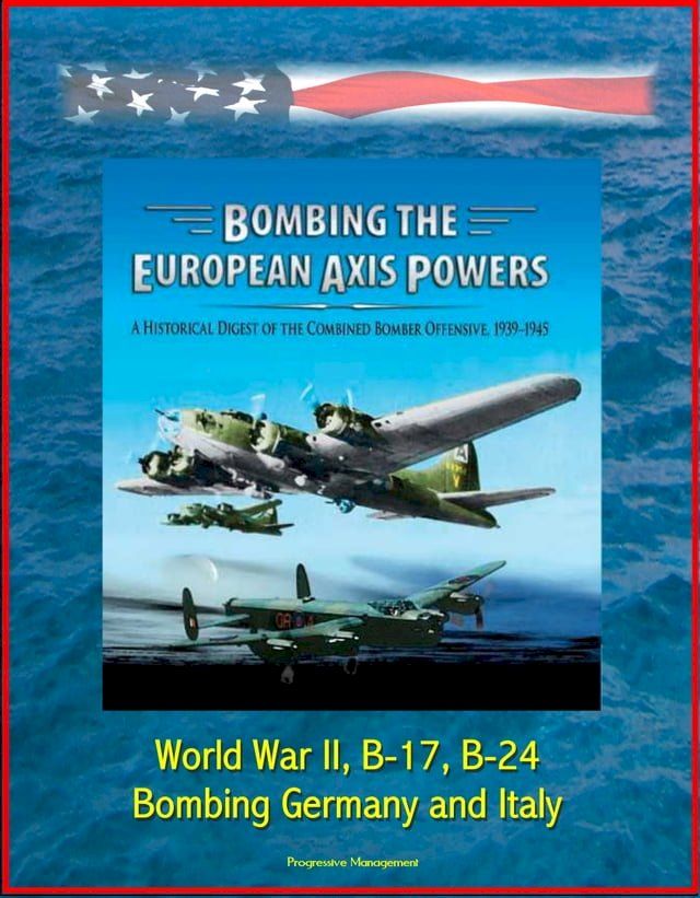  Bombing the European Axis Powers: A Historical Digest of the Combined Bomber Offensive, 1939-1945 - World War II, B-17, B-24, Bombing Germany and Italy(Kobo/電子書)