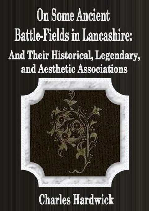 On Some Ancient Battle-Fields in Lancashire: And Their Historical, Legendary, and Aesthetic Associations(Kobo/電子書)