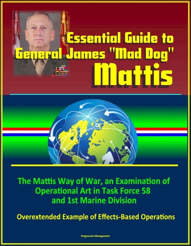  Essential Guide to General James "Mad Dog" Mattis: The Mattis Way of War, an Examination of Operational Art in Task Force 58 and 1st Marine Division, Overextended Example of Effects-Based Operations(Kobo/電子書)