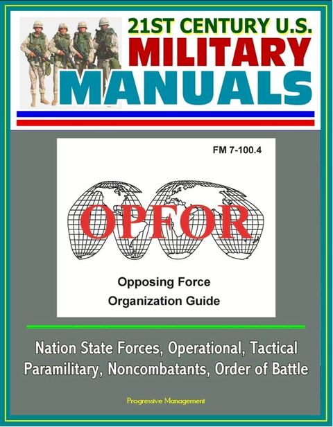 21st Century U.S. Military Manuals: OPFOR Opposing Force Organization Guide (FM 7-100.4) - Nation State Forces, Operational, Tactical, Paramilitary, Noncombatants, Order of Battle(Kobo/電子書)