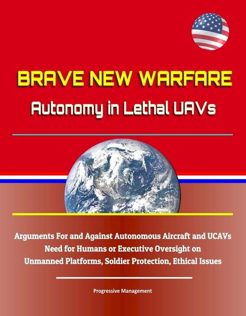 Brave New Warfare: Autonomy in Lethal UAVs - Arguments For and Against Autonomous Aircraft and UCAVs, Need for Humans or Executive Oversight on Unmanned Platforms, Soldier Protection, Ethical Issues(Kobo/電子書)