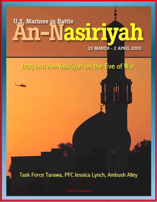  U.S. Marines in Battle: The Battle of An-Nasiriyah, Iraq and An-Nasiriyah on the Eve of War - March 23 to April 2, 2003, Task Force Tarawa, PFC Jessica Lynch, Ambush Alley(Kobo/電子書)