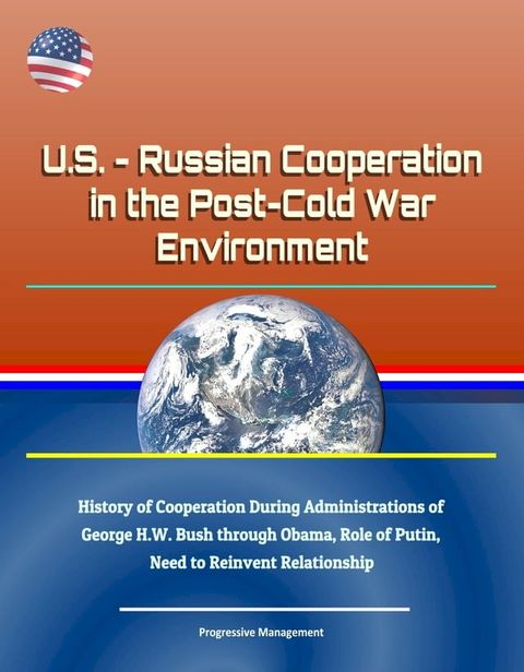 U.S.: Russian Cooperation in the Post-Cold War Environment - History of Cooperation During Administrations of George H.W. Bush through Obama, Role of Putin, Need to Reinvent Relationship(Kobo/電子書)