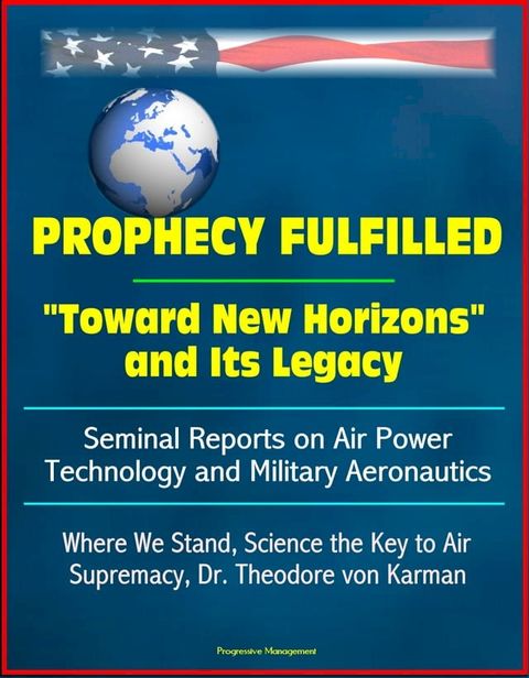 Prophecy Fulfilled: "Toward New Horizons" and Its Legacy, Seminal Reports on Air Power Technology and Military Aeronautics: Where We Stand, Science the Key to Air Supremacy, Dr. Theodore von Karman(Kobo/電子書)