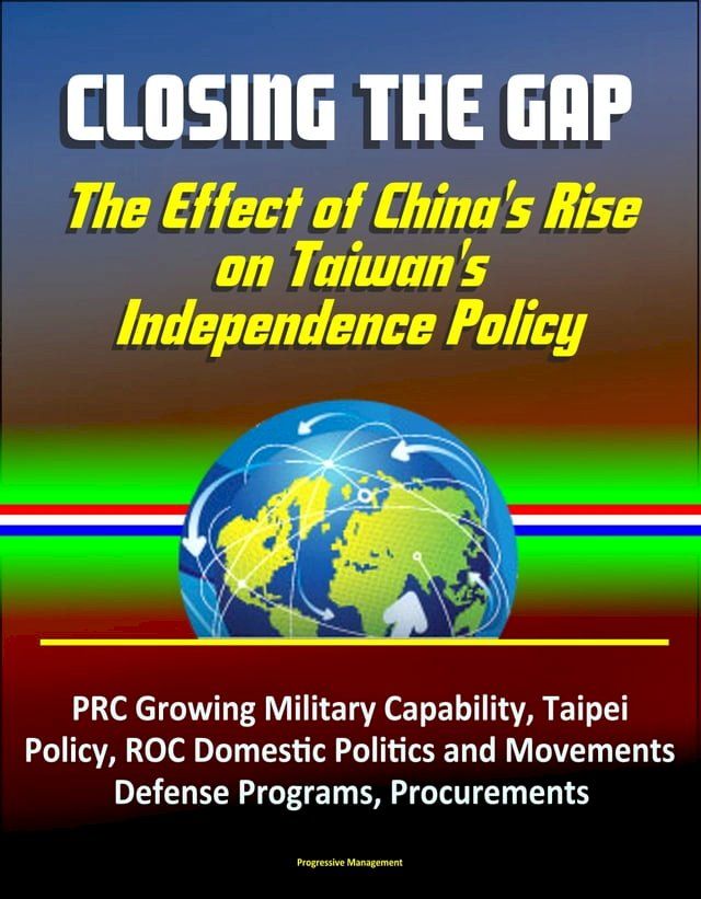  Closing the Gap: The Effect of China's Rise on Taiwan's Independence Policy - PRC Growing Military Capability, Taipei Policy, ROC Domestic Politics and Movements, Defense Programs, Procurements(Kobo/電子書)