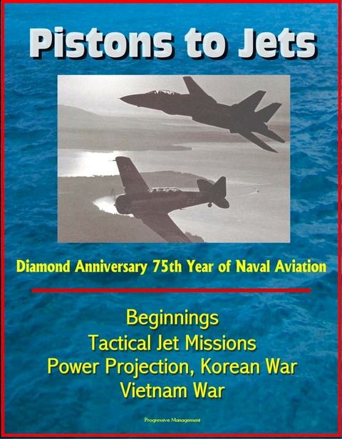 Pistons to Jets: Diamond Anniversary 75th Year of Naval Aviation, Beginnings, Tactical Jet Missions, Power Projection, Korean War, Vietnam War(Kobo/電子書)