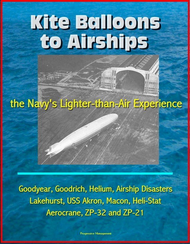  Kite Balloons to Airships: the Navy's Lighter-than-Air Experience - Goodyear, Goodrich, Helium, Airship Disasters, Lakehurst, USS Akron, Macon, Heli-Stat, Aerocrane, ZP-32 and ZP-21(Kobo/電子書)