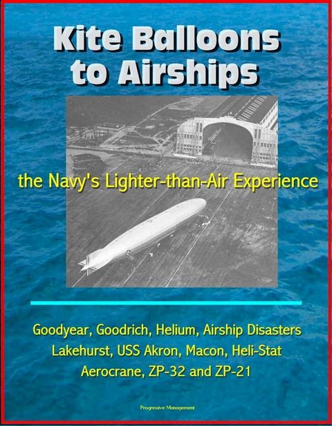 Kite Balloons to Airships: the Navy's Lighter-than-Air Experience - Goodyear, Goodrich, Helium, Airship Disasters, Lakehurst, USS Akron, Macon, Heli-Stat, Aerocrane, ZP-32 and ZP-21(Kobo/電子書)