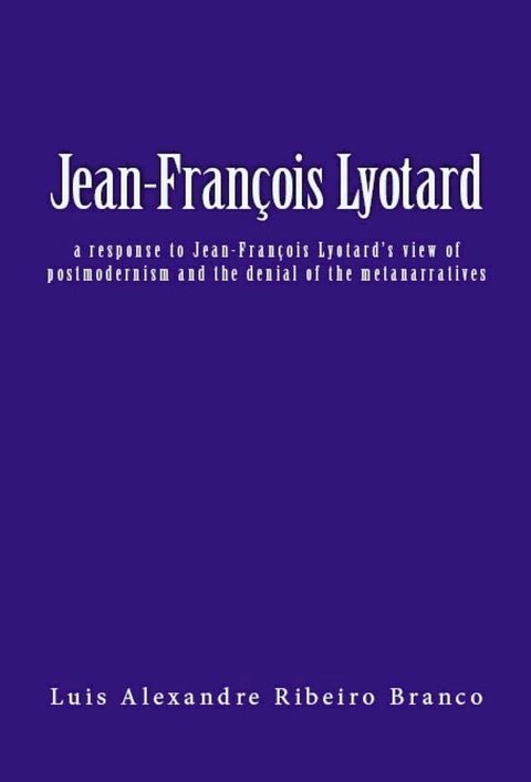 Jean-Fran&ccedil;ois Lyotard: a response to Jean-Fran&ccedil;ois Lyotard’s view of postmodernism and the denial of the metanarratives(Kobo/電子書)