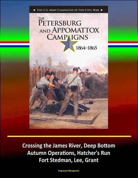 The Petersburg and Appomattox Campaigns 1864-1865: The U.S. Army Campaigns of the Civil War - Crossing the James River, Deep Bottom, Autumn Operations, Hatcher's Run, Fort Stedman, Lee, Grant(Kobo/電子書)