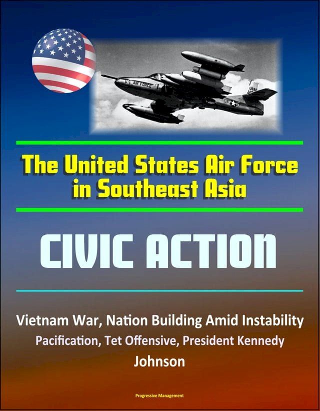  The United States Air Force in Southeast Asia: Civic Action - Vietnam War, Nation Building Amid Instability, Pacification, Tet Offensive, President Kennedy, Johnson(Kobo/電子書)