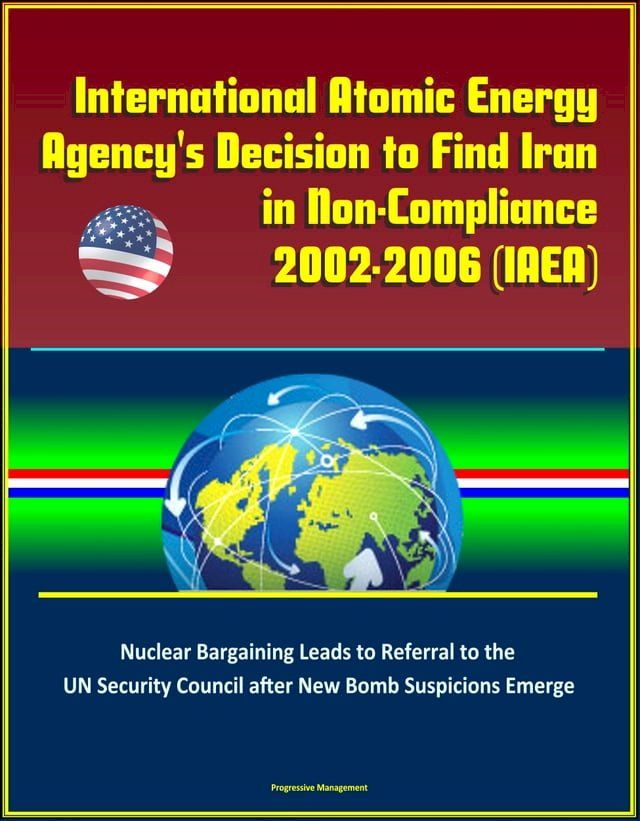  International Atomic Energy Agency's Decision to Find Iran in Non-Compliance, 2002-2006 (IAEA) - Nuclear Bargaining Leads to Referral to the UN Security Council after New Bomb Suspicions Emerge(Kobo/電子書)