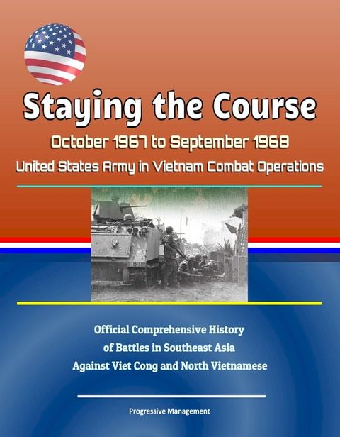 Staying the Course: October 1967 to September 1968, United States Army in Vietnam Combat Operations, Official Comprehensive History of Battles in Southeast Asia Against Viet Cong and North Vietnamese(Kobo/電子書)