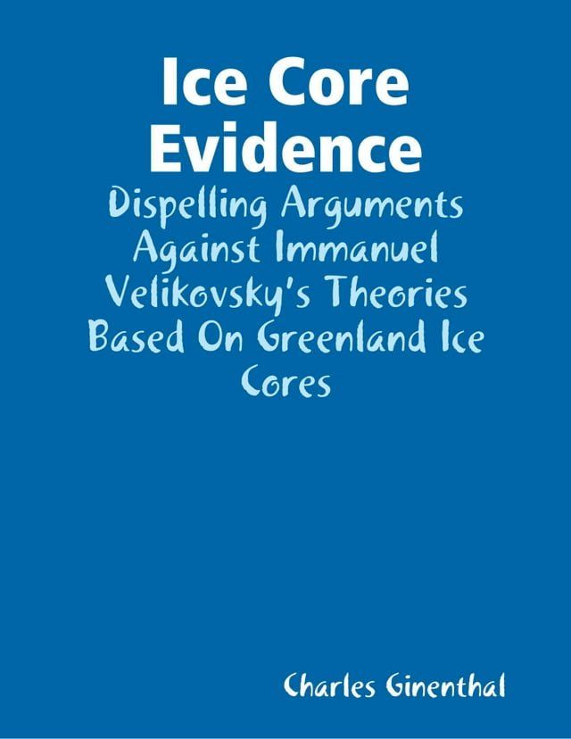  Ice Core Evidence - Dispelling Arguments Against Immanuel Velikovsky’s Theories Based On Greenland Ice Cores(Kobo/電子書)