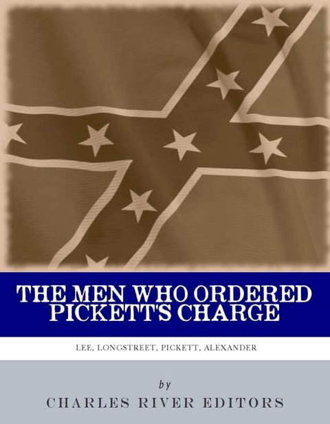 The Men Who Ordered Pickett's Charge: The Civil War Careers of Robert E. Lee, James Longstreet, George Pickett & Edward Porter Alexander(Kobo/電子書)