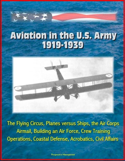 Aviation in the U.S. Army, 1919-1939: The Flying Circus, Planes versus Ships, the Air Corps, Airmail, Building an Air Force, Crew Training, Operations, Coastal Defense, Acrobatics, Civil Affairs(Kobo/電子書)